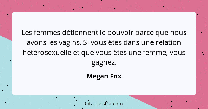 Les femmes détiennent le pouvoir parce que nous avons les vagins. Si vous êtes dans une relation hétérosexuelle et que vous êtes une femme... - Megan Fox