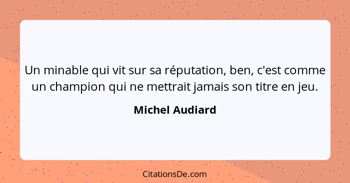 Un minable qui vit sur sa réputation, ben, c'est comme un champion qui ne mettrait jamais son titre en jeu.... - Michel Audiard