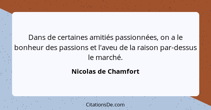 Dans de certaines amitiés passionnées, on a le bonheur des passions et l'aveu de la raison par-dessus le marché.... - Nicolas de Chamfort