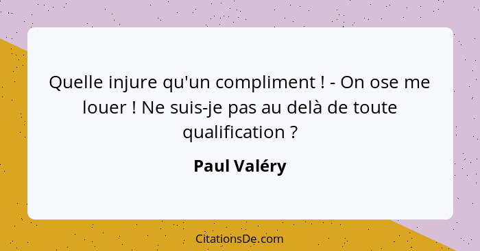 Quelle injure qu'un compliment ! - On ose me louer ! Ne suis-je pas au delà de toute qualification ?... - Paul Valéry