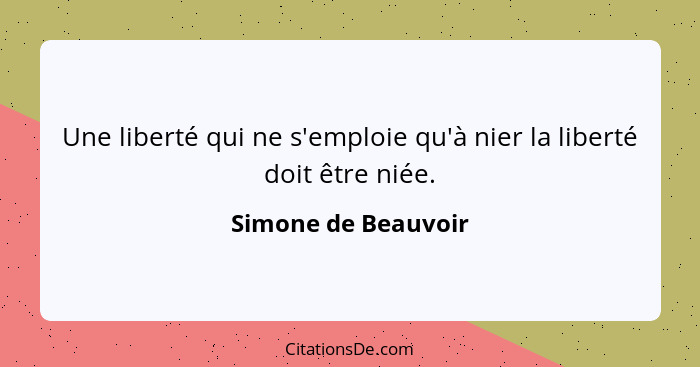 Une liberté qui ne s'emploie qu'à nier la liberté doit être niée.... - Simone de Beauvoir