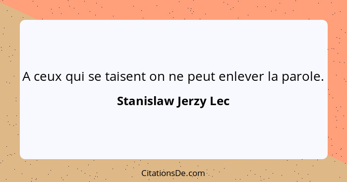 A ceux qui se taisent on ne peut enlever la parole.... - Stanislaw Jerzy Lec