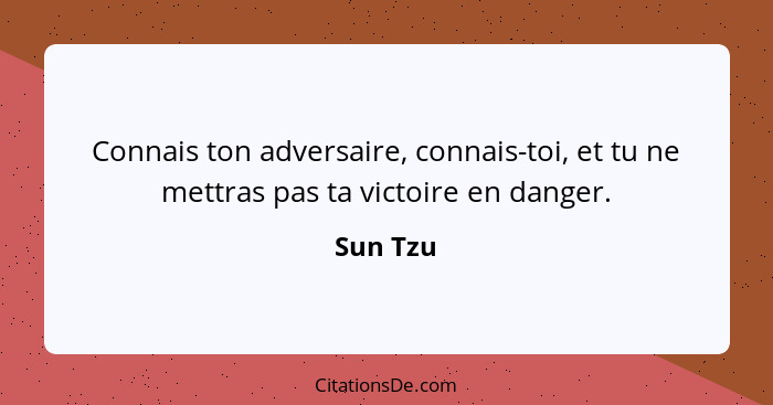 Connais ton adversaire, connais-toi, et tu ne mettras pas ta victoire en danger.... - Sun Tzu