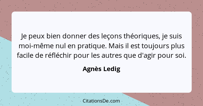 Je peux bien donner des leçons théoriques, je suis moi-même nul en pratique. Mais il est toujours plus facile de réfléchir pour les autr... - Agnès Ledig