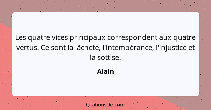 Les quatre vices principaux correspondent aux quatre vertus. Ce sont la lâcheté, l'intempérance, l'injustice et la sottise.... - Alain