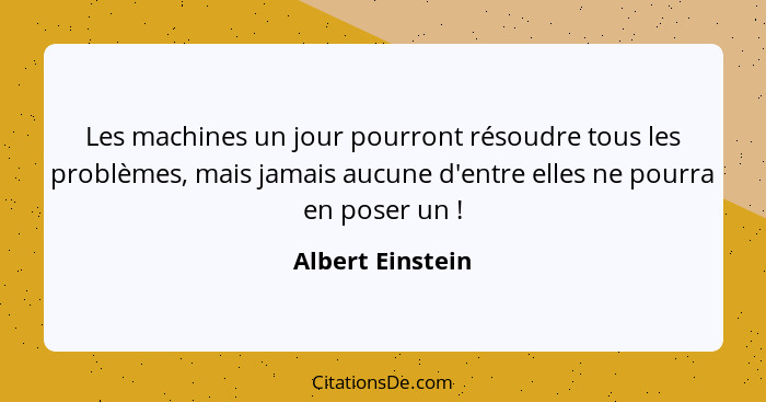 Les machines un jour pourront résoudre tous les problèmes, mais jamais aucune d'entre elles ne pourra en poser un !... - Albert Einstein