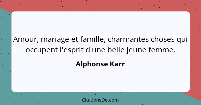 Amour, mariage et famille, charmantes choses qui occupent l'esprit d'une belle jeune femme.... - Alphonse Karr