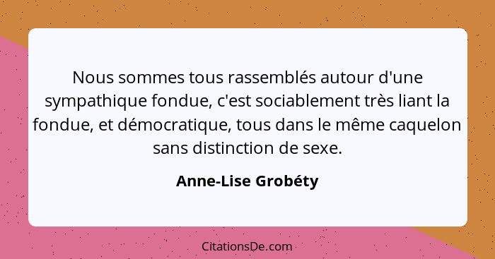 Nous sommes tous rassemblés autour d'une sympathique fondue, c'est sociablement très liant la fondue, et démocratique, tous dans l... - Anne-Lise Grobéty