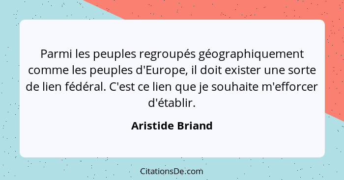 Parmi les peuples regroupés géographiquement comme les peuples d'Europe, il doit exister une sorte de lien fédéral. C'est ce lien qu... - Aristide Briand