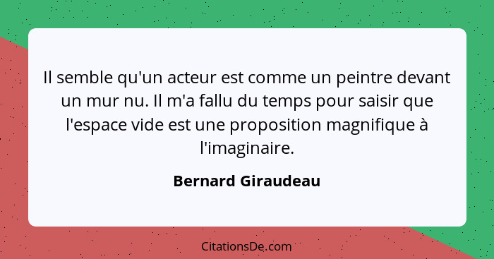 Il semble qu'un acteur est comme un peintre devant un mur nu. Il m'a fallu du temps pour saisir que l'espace vide est une proposit... - Bernard Giraudeau