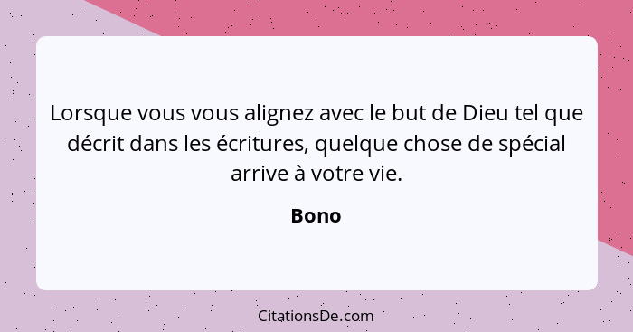 Lorsque vous vous alignez avec le but de Dieu tel que décrit dans les écritures, quelque chose de spécial arrive à votre vie.... - Bono