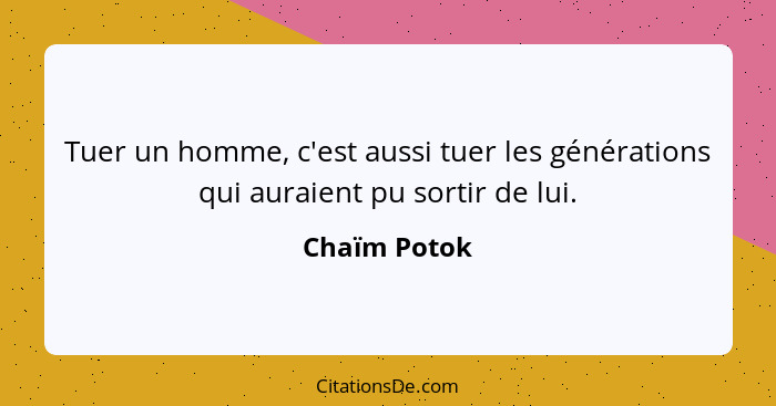 Tuer un homme, c'est aussi tuer les générations qui auraient pu sortir de lui.... - Chaïm Potok