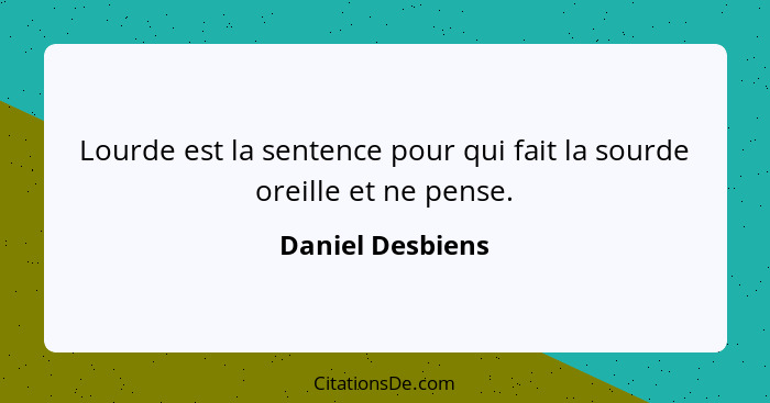 Lourde est la sentence pour qui fait la sourde oreille et ne pense.... - Daniel Desbiens