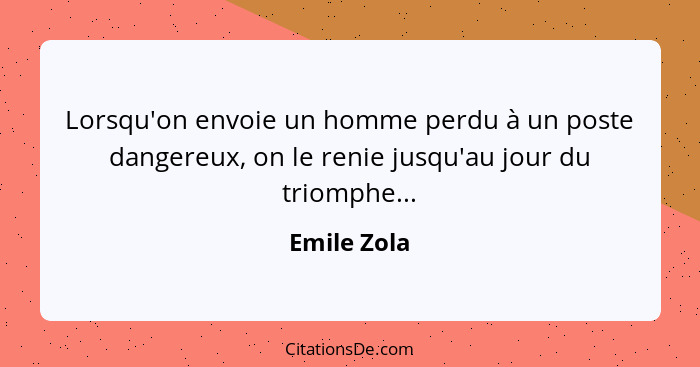 Lorsqu'on envoie un homme perdu à un poste dangereux, on le renie jusqu'au jour du triomphe...... - Emile Zola