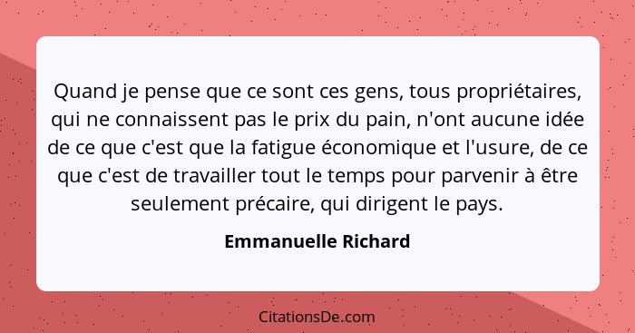 Quand je pense que ce sont ces gens, tous propriétaires, qui ne connaissent pas le prix du pain, n'ont aucune idée de ce que c'es... - Emmanuelle Richard