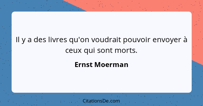 Il y a des livres qu'on voudrait pouvoir envoyer à ceux qui sont morts.... - Ernst Moerman