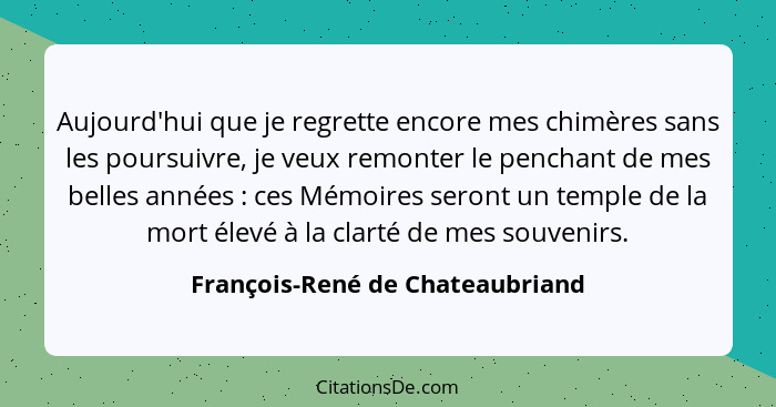 Aujourd'hui que je regrette encore mes chimères sans les poursuivre, je veux remonter le penchant de mes belles année... - François-René de Chateaubriand