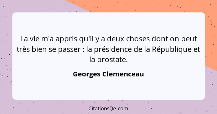 La vie m'a appris qu'il y a deux choses dont on peut très bien se passer : la présidence de la République et la prostate.... - Georges Clemenceau