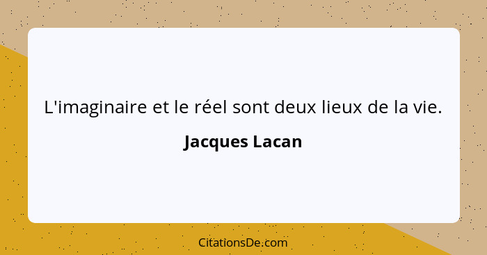 L'imaginaire et le réel sont deux lieux de la vie.... - Jacques Lacan