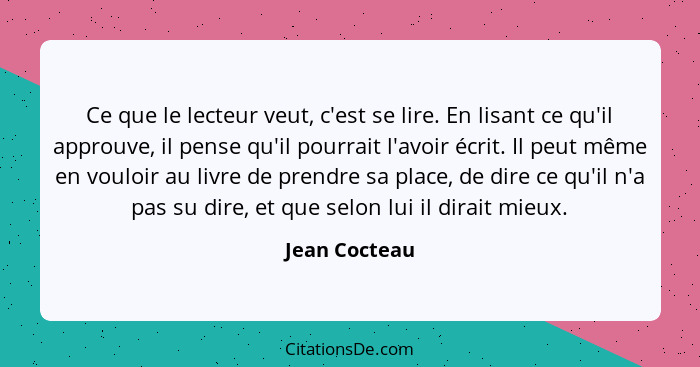 Ce que le lecteur veut, c'est se lire. En lisant ce qu'il approuve, il pense qu'il pourrait l'avoir écrit. Il peut même en vouloir au l... - Jean Cocteau