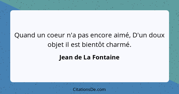 Quand un coeur n'a pas encore aimé, D'un doux objet il est bientôt charmé.... - Jean de La Fontaine