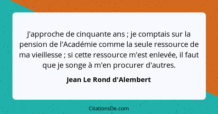 J'approche de cinquante ans ; je comptais sur la pension de l'Académie comme la seule ressource de ma vieillesse&nb... - Jean Le Rond d'Alembert