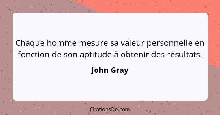 Chaque homme mesure sa valeur personnelle en fonction de son aptitude à obtenir des résultats.... - John Gray