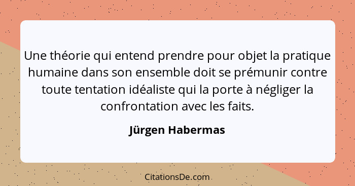 Une théorie qui entend prendre pour objet la pratique humaine dans son ensemble doit se prémunir contre toute tentation idéaliste qu... - Jürgen Habermas