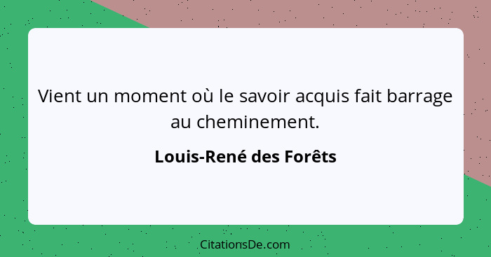 Vient un moment où le savoir acquis fait barrage au cheminement.... - Louis-René des Forêts