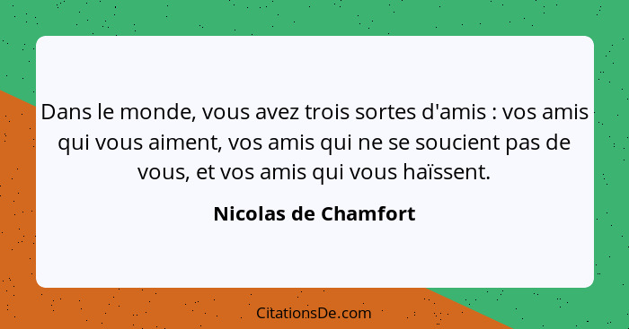 Dans le monde, vous avez trois sortes d'amis : vos amis qui vous aiment, vos amis qui ne se soucient pas de vous, et vos am... - Nicolas de Chamfort