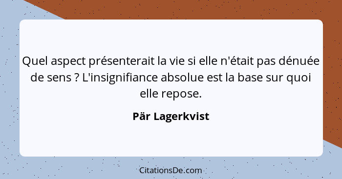 Quel aspect présenterait la vie si elle n'était pas dénuée de sens ? L'insignifiance absolue est la base sur quoi elle repose.... - Pär Lagerkvist