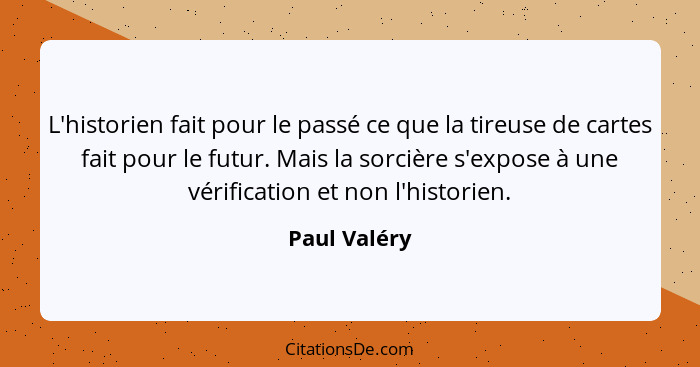 L'historien fait pour le passé ce que la tireuse de cartes fait pour le futur. Mais la sorcière s'expose à une vérification et non l'his... - Paul Valéry