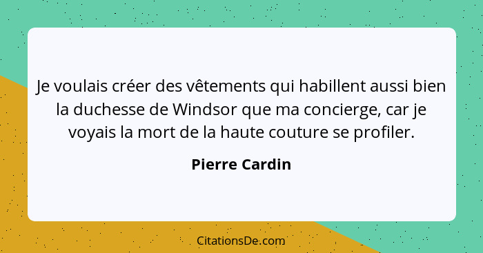 Je voulais créer des vêtements qui habillent aussi bien la duchesse de Windsor que ma concierge, car je voyais la mort de la haute cou... - Pierre Cardin