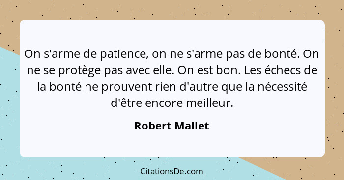 On s'arme de patience, on ne s'arme pas de bonté. On ne se protège pas avec elle. On est bon. Les échecs de la bonté ne prouvent rien... - Robert Mallet