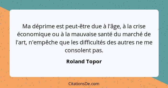 Ma déprime est peut-être due à l'âge, à la crise économique ou à la mauvaise santé du marché de l'art, n'empêche que les difficultés de... - Roland Topor