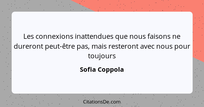 Les connexions inattendues que nous faisons ne dureront peut-être pas, mais resteront avec nous pour toujours... - Sofia Coppola