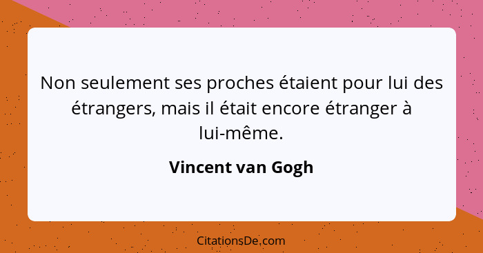 Non seulement ses proches étaient pour lui des étrangers, mais il était encore étranger à lui-même.... - Vincent van Gogh