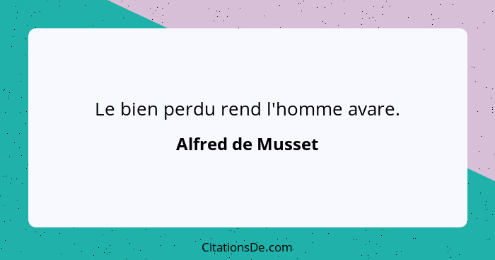 Le bien perdu rend l'homme avare.... - Alfred de Musset