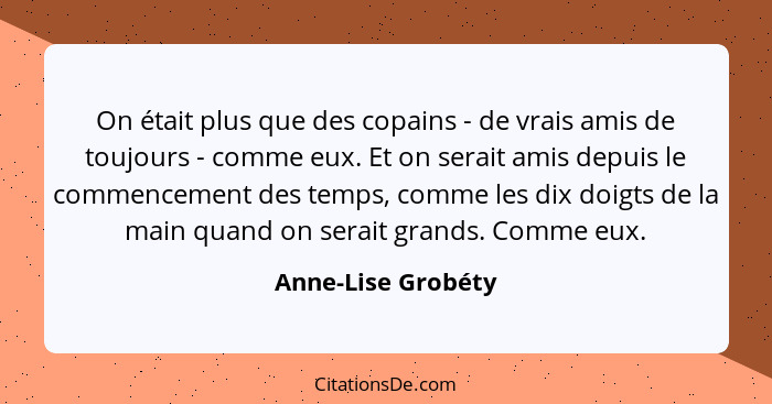 On était plus que des copains - de vrais amis de toujours - comme eux. Et on serait amis depuis le commencement des temps, comme l... - Anne-Lise Grobéty