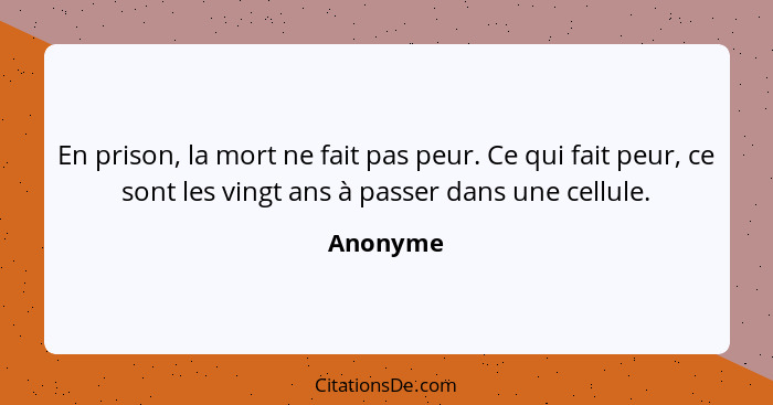 En prison, la mort ne fait pas peur. Ce qui fait peur, ce sont les vingt ans à passer dans une cellule.... - Anonyme