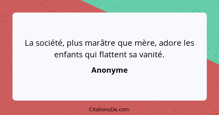 La société, plus marâtre que mère, adore les enfants qui flattent sa vanité.... - Anonyme