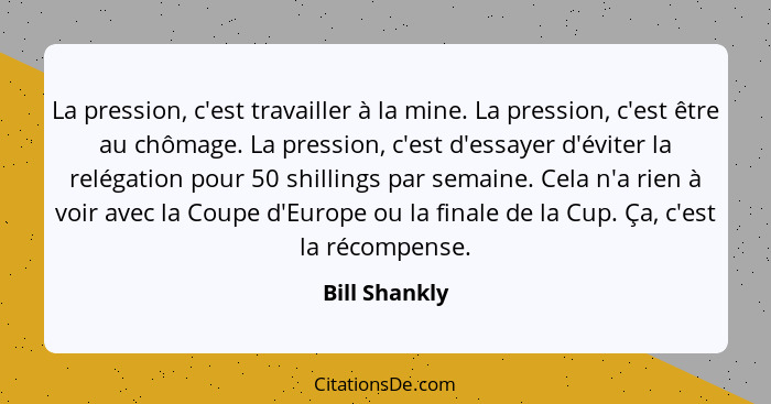 La pression, c'est travailler à la mine. La pression, c'est être au chômage. La pression, c'est d'essayer d'éviter la relégation pour 5... - Bill Shankly