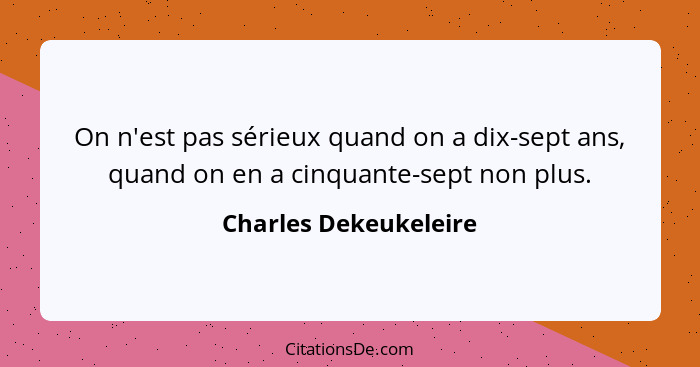 On n'est pas sérieux quand on a dix-sept ans, quand on en a cinquante-sept non plus.... - Charles Dekeukeleire