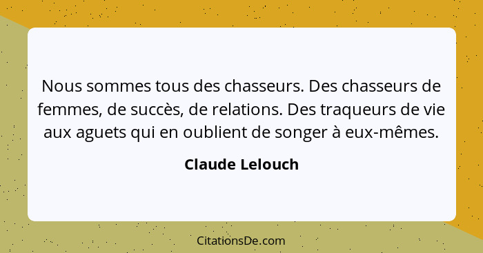 Nous sommes tous des chasseurs. Des chasseurs de femmes, de succès, de relations. Des traqueurs de vie aux aguets qui en oublient de... - Claude Lelouch