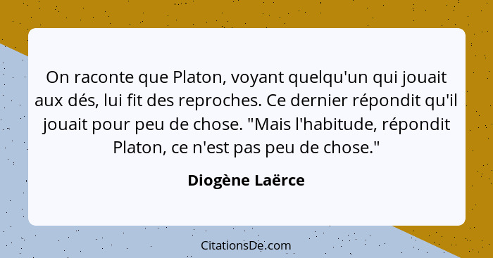 On raconte que Platon, voyant quelqu'un qui jouait aux dés, lui fit des reproches. Ce dernier répondit qu'il jouait pour peu de chose... - Diogène Laërce