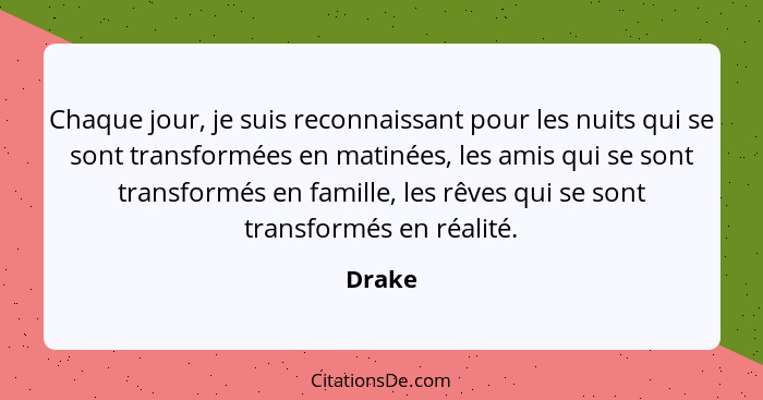 Chaque jour, je suis reconnaissant pour les nuits qui se sont transformées en matinées, les amis qui se sont transformés en famille, les rêves... - Drake