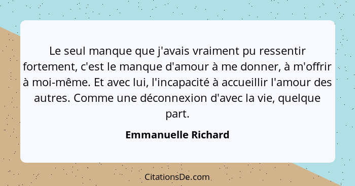 Le seul manque que j'avais vraiment pu ressentir fortement, c'est le manque d'amour à me donner, à m'offrir à moi-même. Et avec l... - Emmanuelle Richard