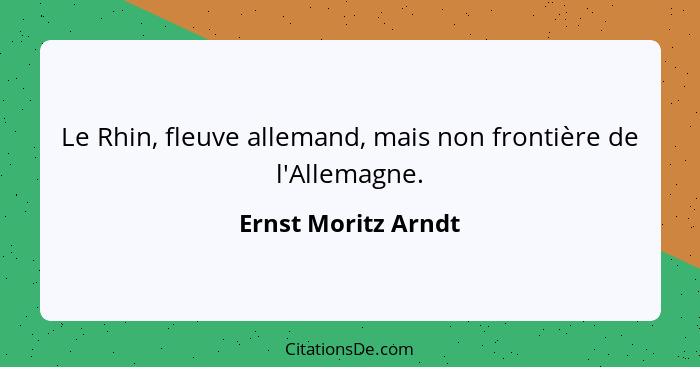 Le Rhin, fleuve allemand, mais non frontière de l'Allemagne.... - Ernst Moritz Arndt