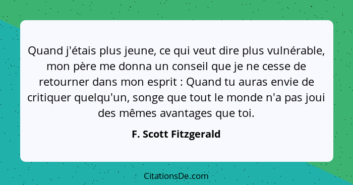 Quand j'étais plus jeune, ce qui veut dire plus vulnérable, mon père me donna un conseil que je ne cesse de retourner dans mon e... - F. Scott Fitzgerald