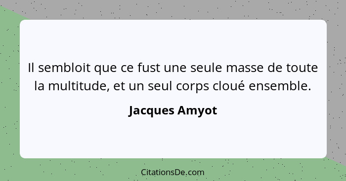 Il sembloit que ce fust une seule masse de toute la multitude, et un seul corps cloué ensemble.... - Jacques Amyot